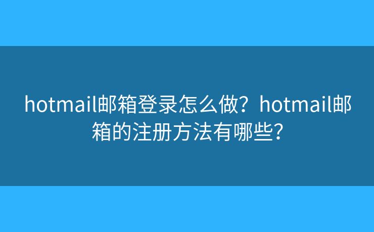 hotmail邮箱登录怎么做？hotmail邮箱的注册方法有哪些？