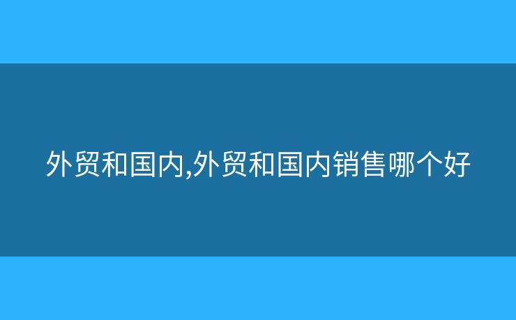 外贸和国内,外贸和国内销售哪个好