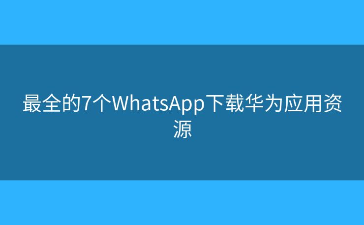 最全的7个WhatsApp下载华为应用资源 最全的7个WhatsApp下载华为应用资源