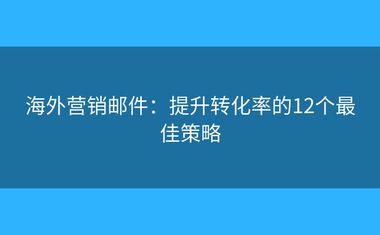海外营销邮件：提升转化率的12个最佳策略