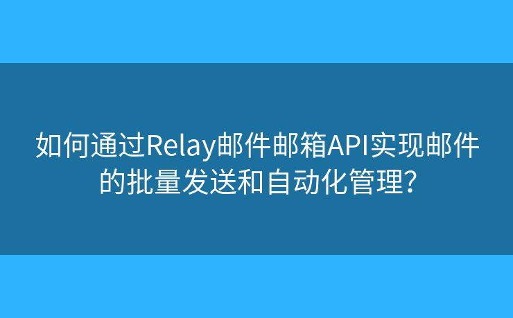 如何通过Relay邮件邮箱API实现邮件的批量发送和自动化管理? 如何通过Relay邮件邮箱API实现邮件的批量发送和自动化管理?