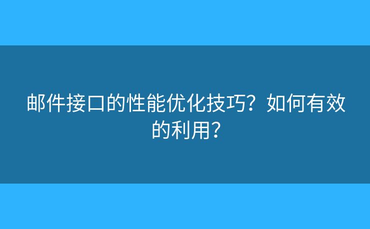 邮件接口的性能优化技巧？如何有效的利用？