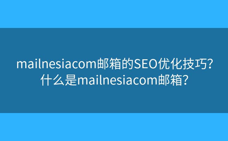 mailnesiacom邮箱的SEO优化技巧？什么是mailnesiacom邮箱？