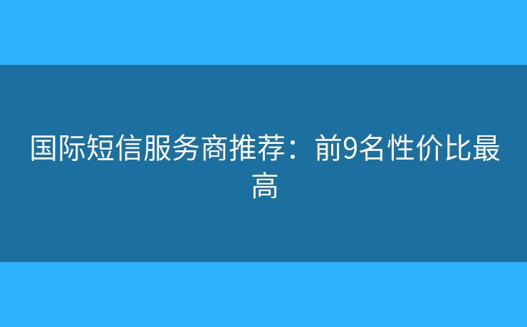 国际短信服务商推荐：前9名性价比最高