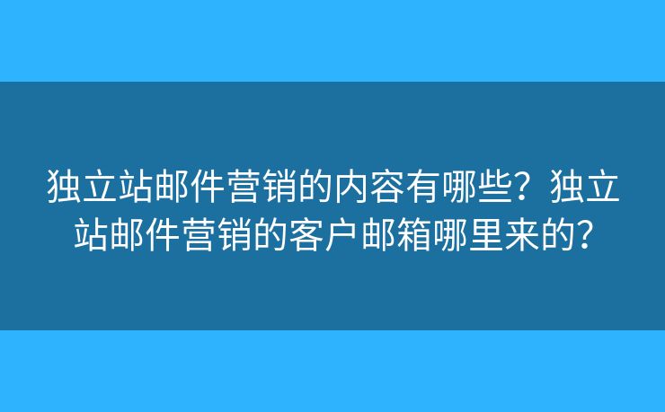 独立站邮件营销的内容有哪些？独立站邮件营销的客户邮箱哪里来的？
