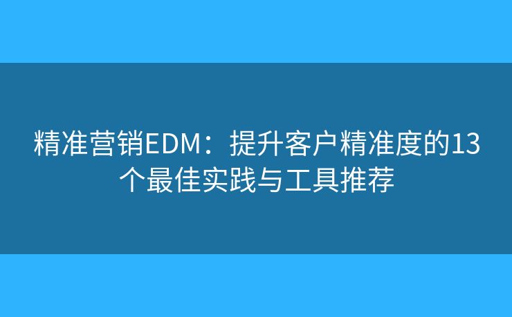 精准营销EDM：提升客户精准度的13个最佳实践与工具推荐