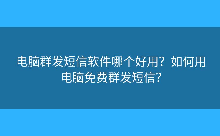 电脑群发短信软件哪个好用？如何用电脑免费群发短信？