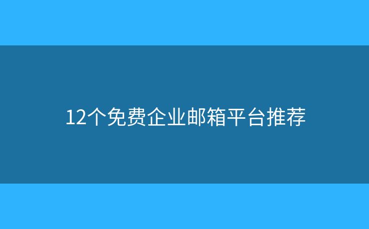 12个免费企业邮箱平台推荐