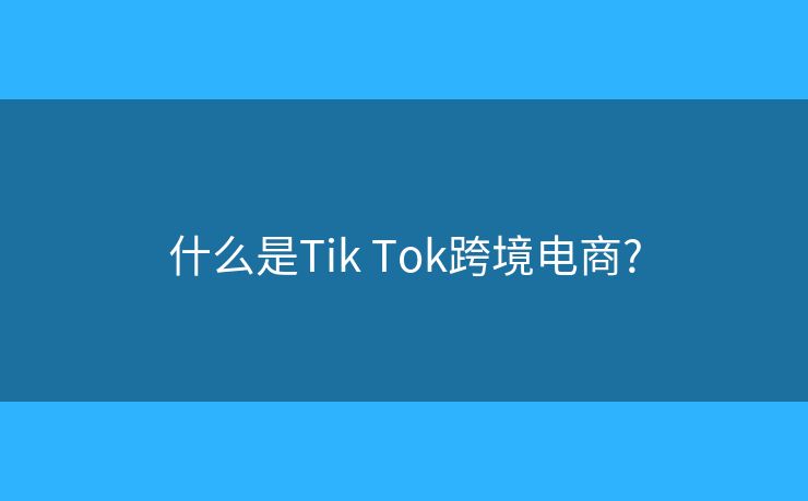 什么是Tik Tok跨境电商?