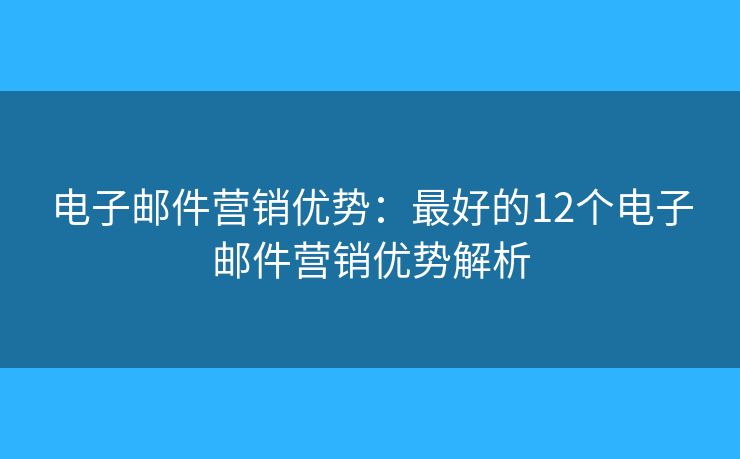 电子邮件营销优势：最好的12个电子邮件营销优势解析