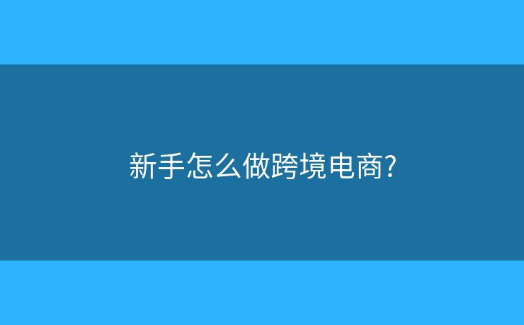 新手怎么做跨境电商?
