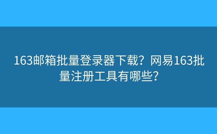 163邮箱批量登录器下载？网易163批量注册工具有哪些？