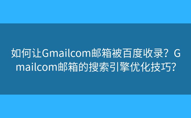 如何让Gmailcom邮箱被百度收录?Gmailcom邮箱的搜索引擎优化技巧? 如何让Gmailcom邮箱被百度收录?Gmailcom邮箱的搜索引擎优化技巧?