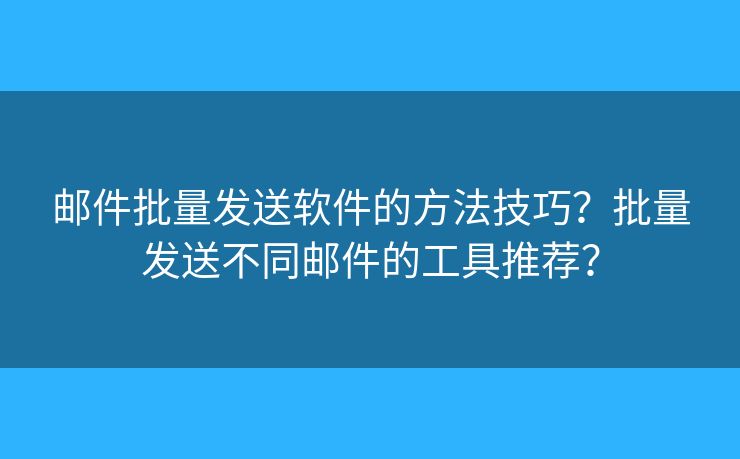 邮件批量发送软件的方法技巧？批量发送不同邮件的工具推荐？