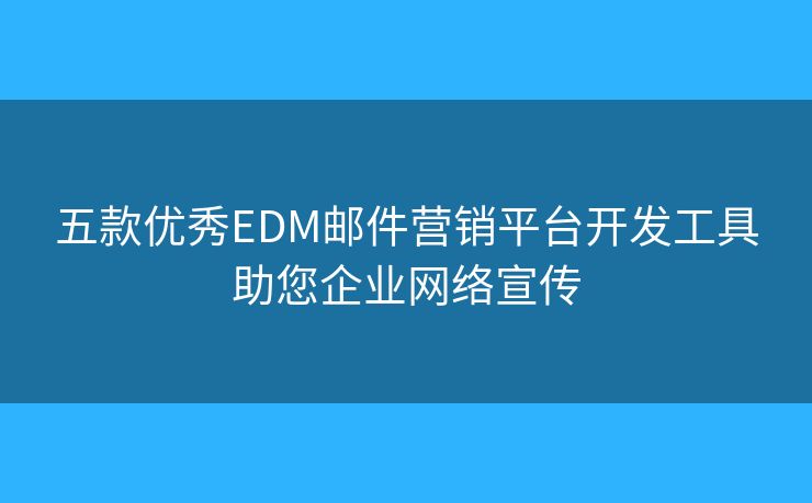 五款优秀EDM邮件营销平台开发工具助您企业网络宣传
