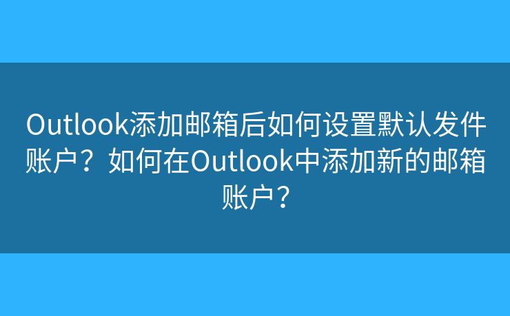 Outlook添加邮箱后如何设置默认发件账户？如何在Outlook中添加新的邮箱账户？