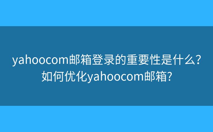 yahoocom邮箱登录的重要性是什么？如何优化yahoocom邮箱?