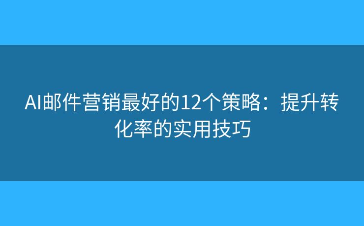 AI邮件营销最好的12个策略：提升转化率的实用技巧