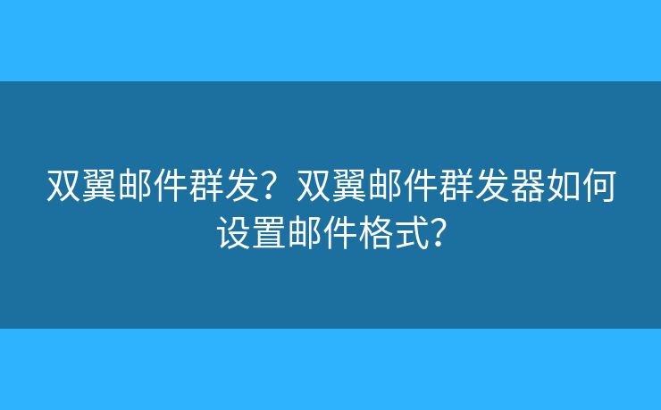 双翼邮件群发？双翼邮件群发器如何设置邮件格式？