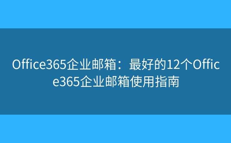 Office365企业邮箱：最好的12个Office365企业邮箱使用指南