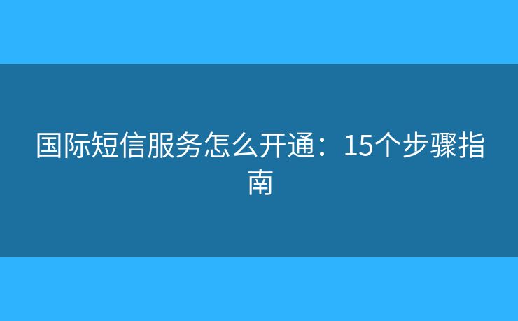 国际短信服务怎么开通：15个步骤指南