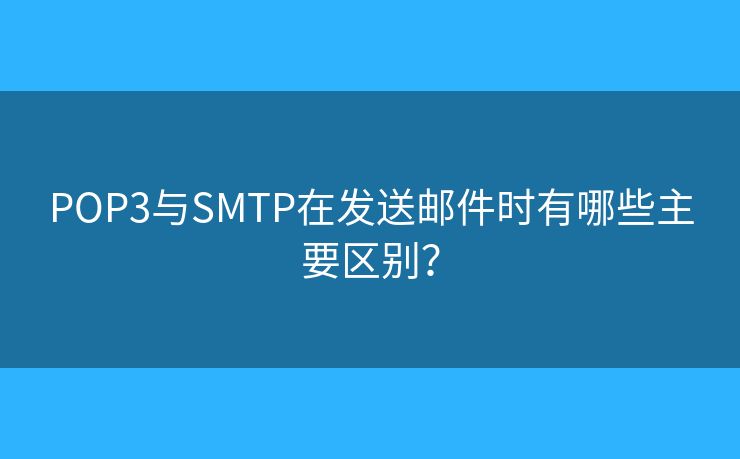 POP3与SMTP在发送邮件时有哪些主要区别？
