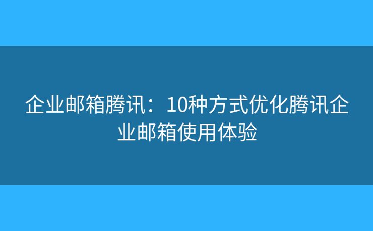 企业邮箱腾讯：10种方式优化腾讯企业邮箱使用体验