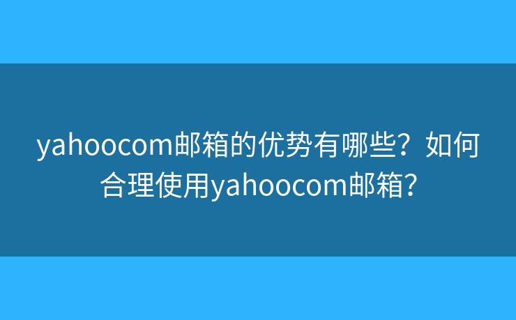 yahoocom邮箱的优势有哪些？如何合理使用yahoocom邮箱？