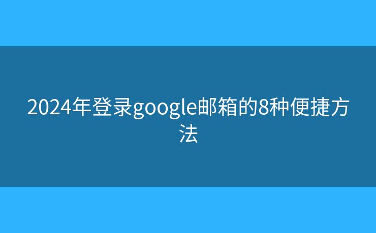 2024年登录google邮箱的8种便捷方法
