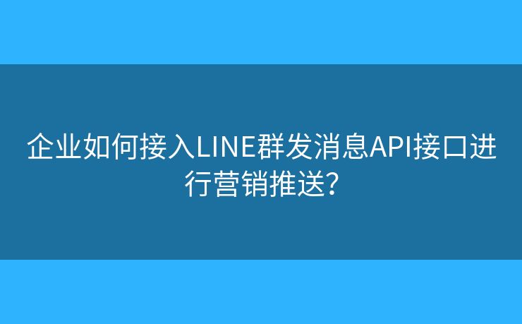 企业如何接入LINE群发消息API接口进行营销推送？