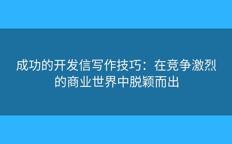 成功的开发信写作技巧:在竞争激烈的商业世界中脱颖而出 成功的开发信写作技巧:在竞争激烈的商业世界中脱颖而出