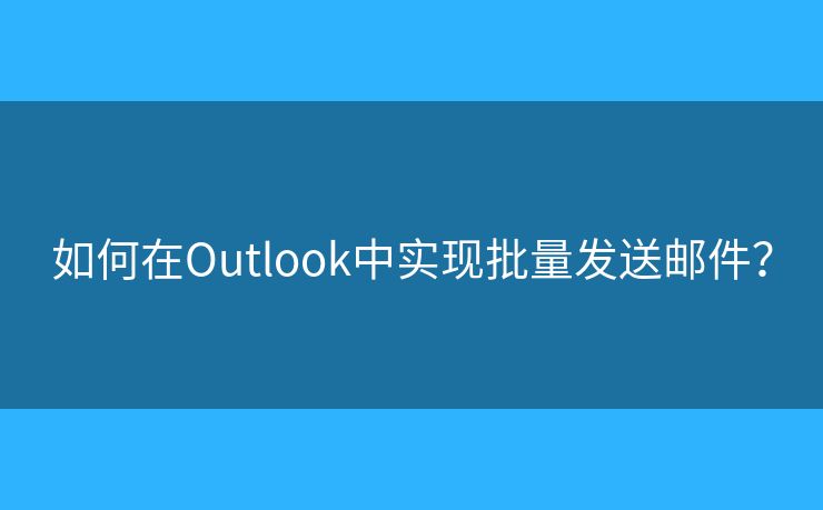 如何在Outlook中实现批量发送邮件？