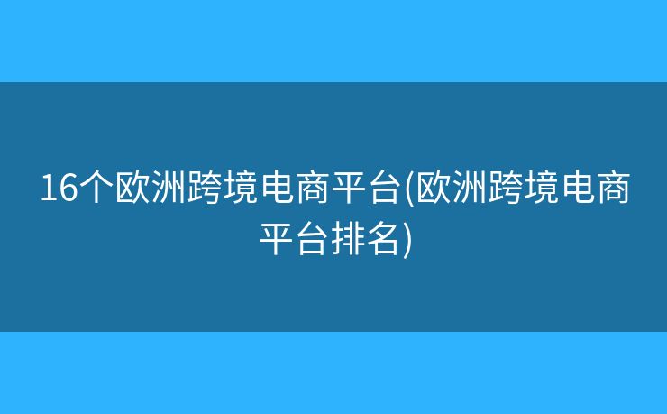 16个欧洲跨境电商平台(欧洲跨境电商平台排名)