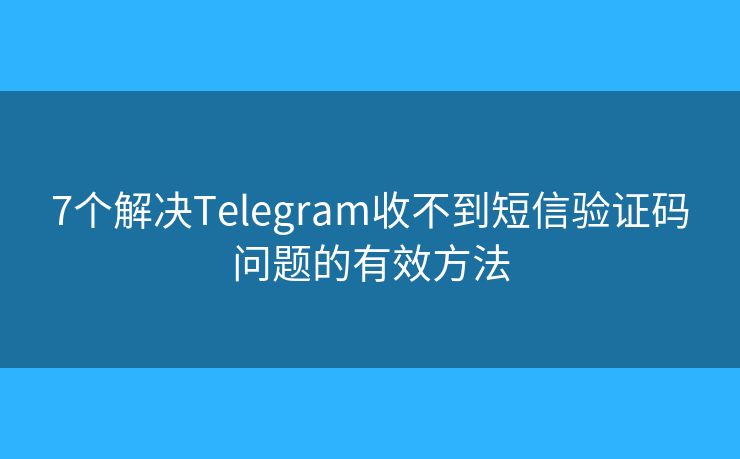 7个解决Telegram收不到短信验证码问题的有效方法