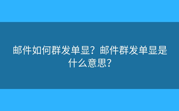 邮件如何群发单显?邮件群发单显是什么意思? 邮件如何群发单显?邮件群发单显是什么意思?