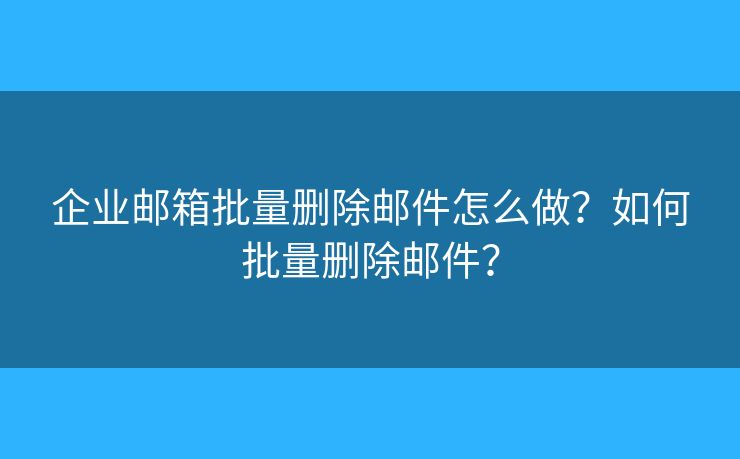 企业邮箱批量删除邮件怎么做？如何批量删除邮件？