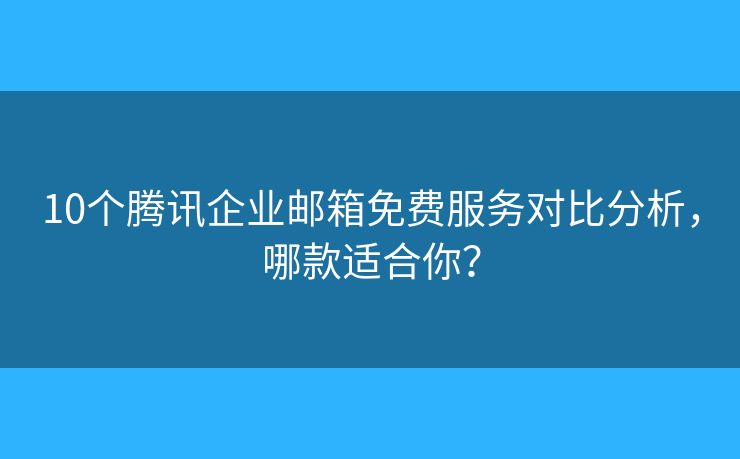 10个腾讯企业邮箱免费服务对比分析，哪款适合你？