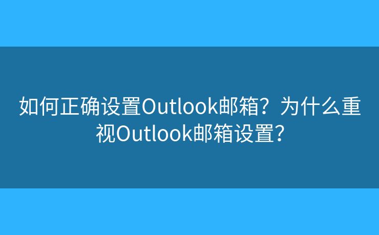 如何正确设置Outlook邮箱？为什么重视Outlook邮箱设置？