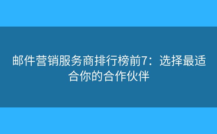 邮件营销服务商排行榜前7：选择最适合你的合作伙伴