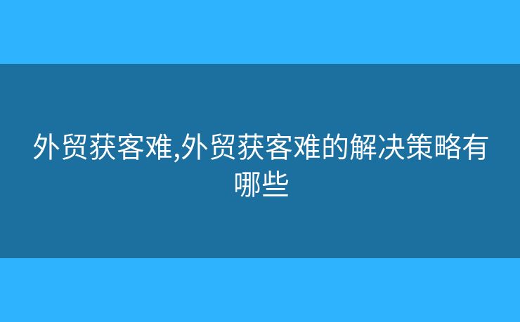 外贸获客难,外贸获客难的解决策略有哪些 外贸获客难,外贸获客难的解决策略有哪些