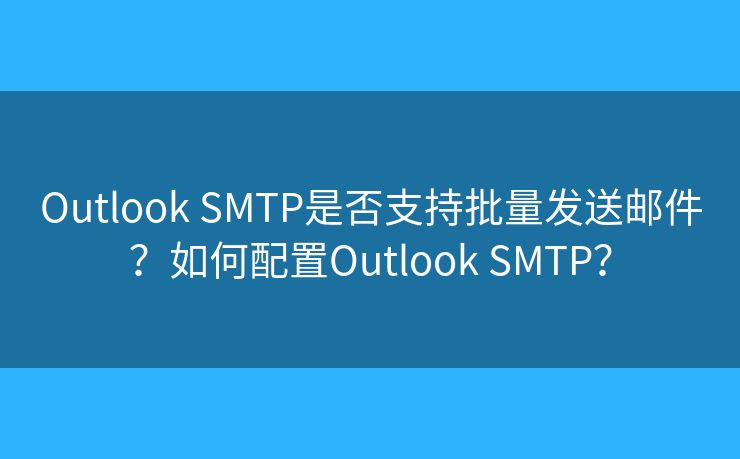 Outlook SMTP是否支持批量发送邮件?如何配置Outlook SMTP? Outlook SMTP是否支持批量发送邮件?如何配置Outlook SMTP?