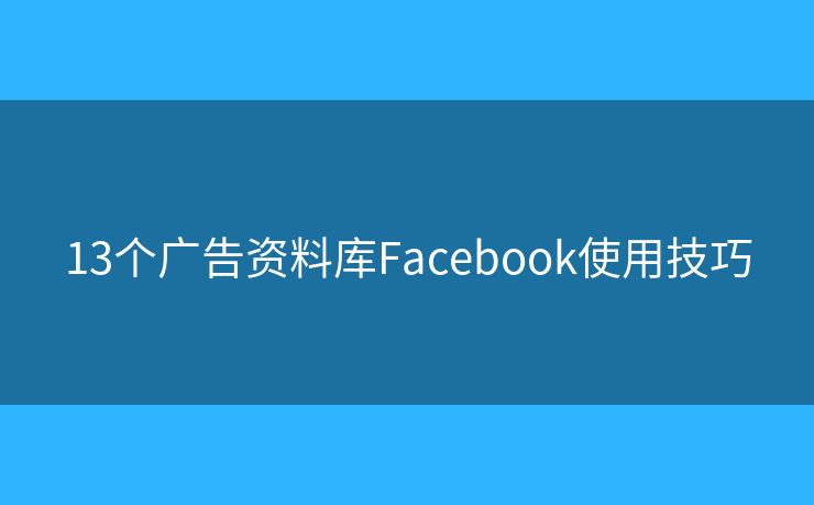13个广告资料库Facebook使用技巧