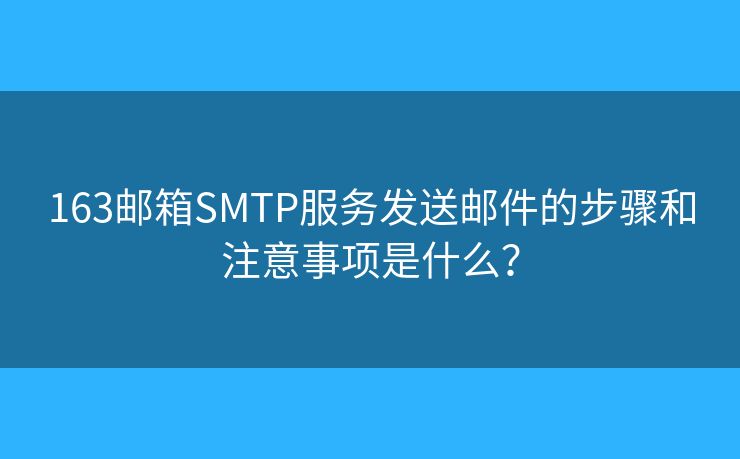 163邮箱SMTP服务发送邮件的步骤和注意事项是什么？