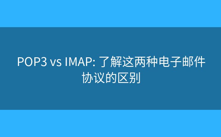 POP3 vs IMAP: 了解这两种电子邮件协议的区别