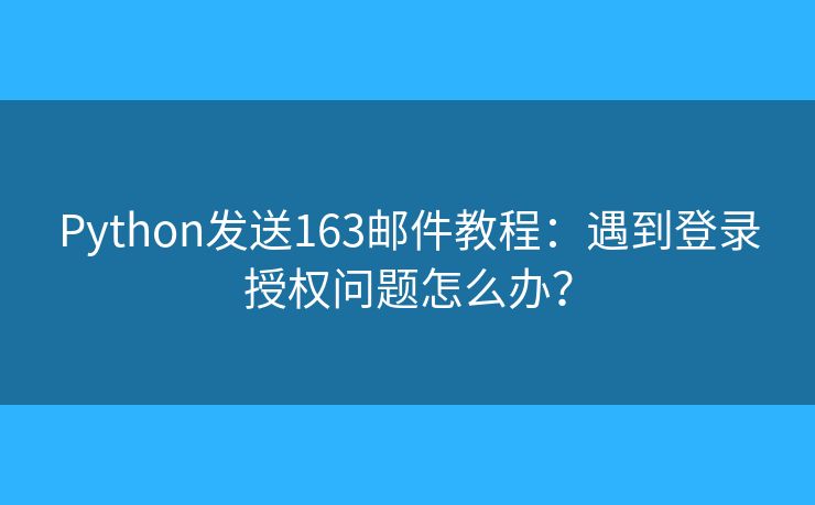 Python发送163邮件教程：遇到登录授权问题怎么办？