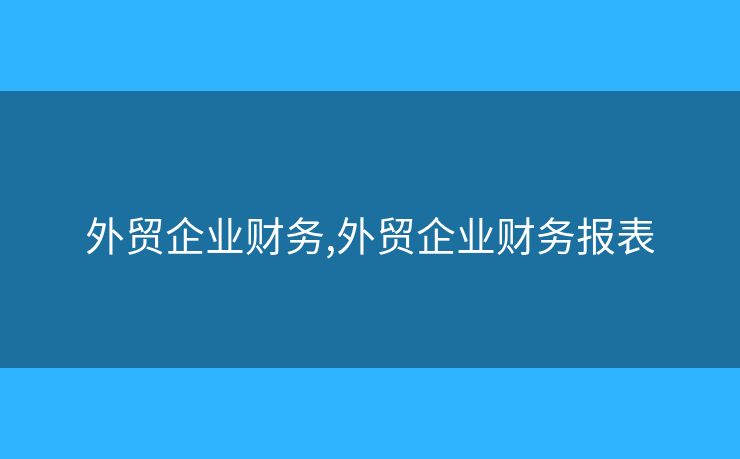 外贸企业财务,外贸企业财务报表