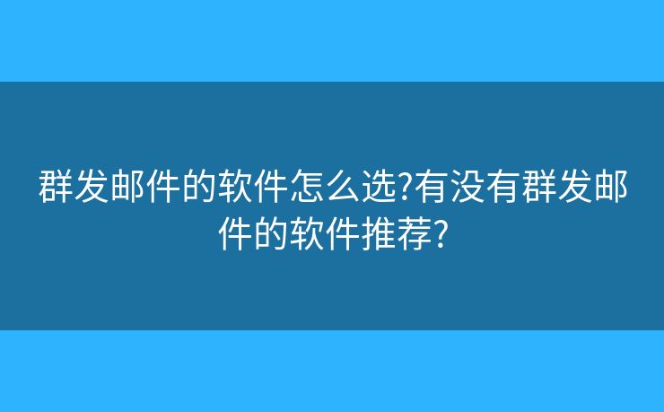 群发邮件的软件怎么选?有没有群发邮件的软件推荐?