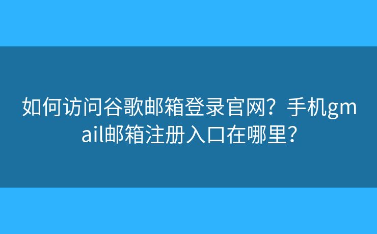 如何访问谷歌邮箱登录官网？手机gmail邮箱注册入口在哪里？