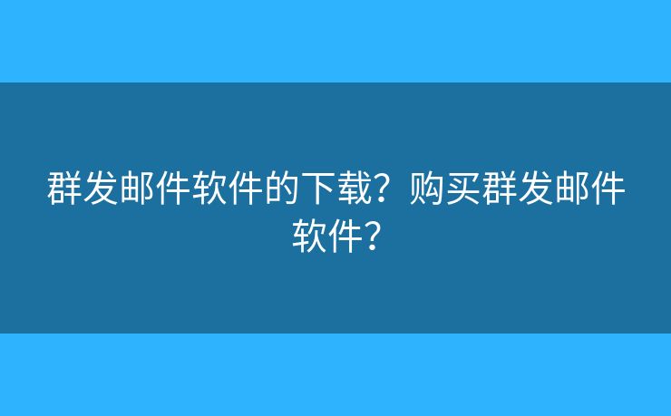 群发邮件软件的下载？购买群发邮件软件？