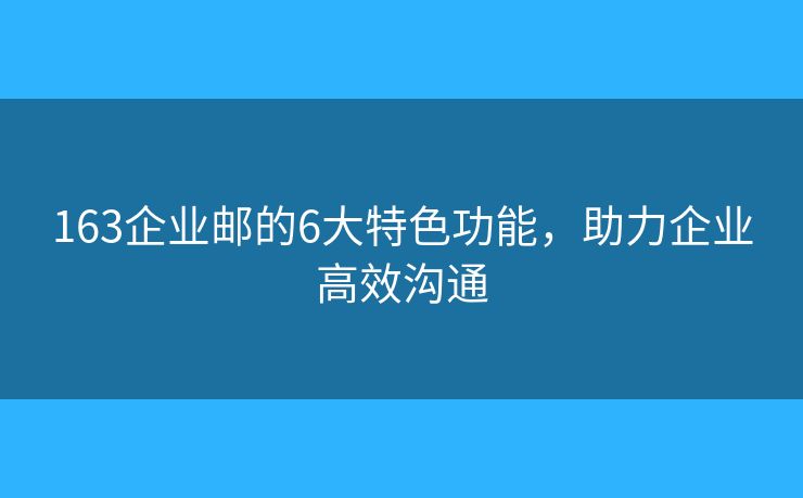 163企业邮的6大特色功能，助力企业高效沟通
